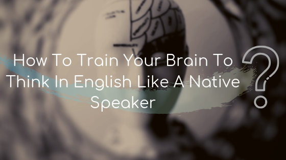 How To Train Your Brain To Think In English Like A Native Speaker