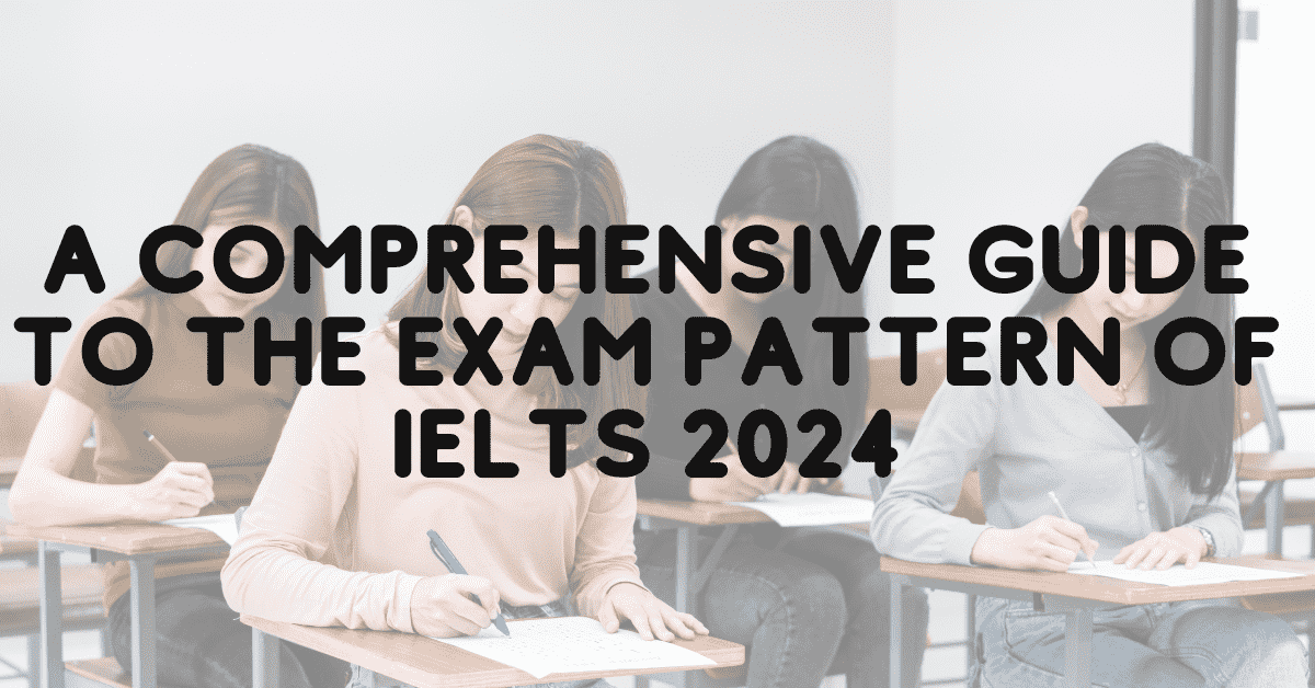 A Comprehensive Guide to the Exam Pattern of IELTS 2024
